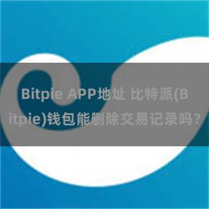 Bitpie APP地址 比特派(Bitpie)钱包能删除交易记录吗？